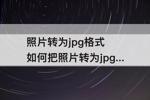 照片转为jpg格式 如何把照片转为jpg格式