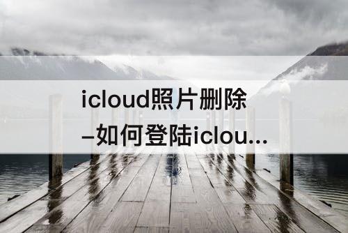 icloud照片删除-如何登陆icloud照片删除