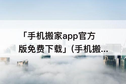 「手机搬家app官方版免费下载」(手机搬家app官方版免费下载克隆)