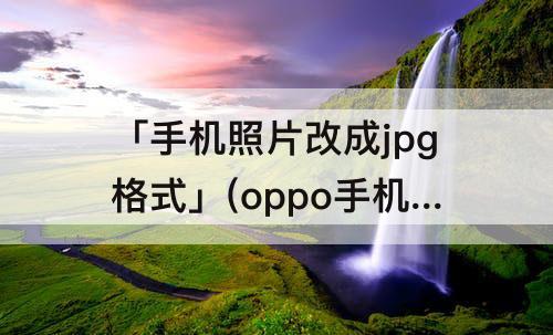 「手机照片改成jpg格式」(oppo手机照片改成jpg格式)