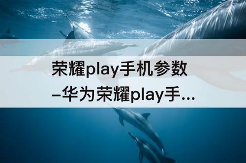 荣耀play手机参数-华为荣耀play手机参数配置