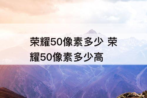 荣耀50像素多少 荣耀50像素多少高