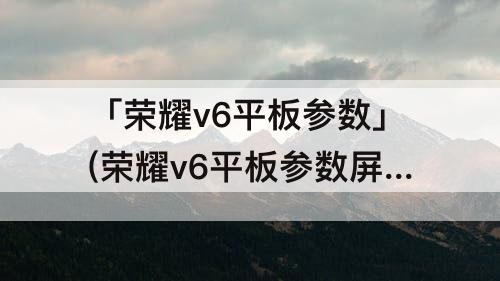 「荣耀v6平板参数」(荣耀v6平板参数屏幕)