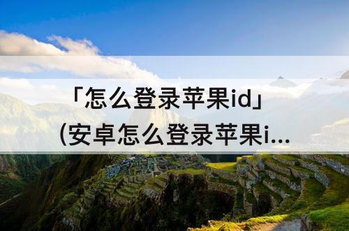 「怎么登录苹果id」(安卓怎么登录苹果id看相册)