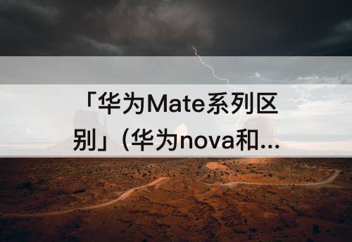 「华为Mate系列区别」(华为nova和华为mate系列区别)