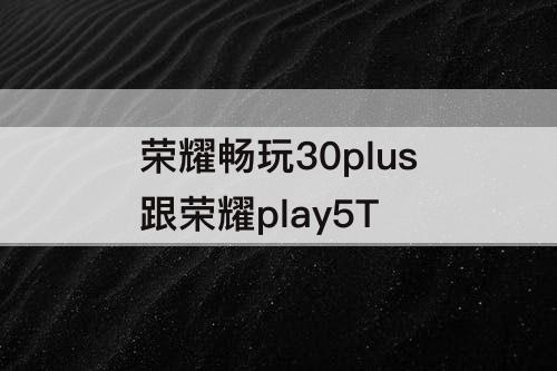 荣耀畅玩30plus跟荣耀play5T