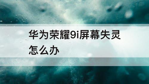 华为荣耀9i屏幕失灵怎么办