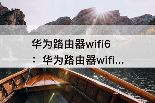 华为路由器wifi6：华为路由器wifi6设置教程