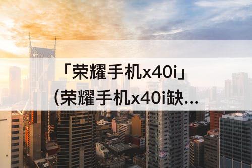 「荣耀手机x40i」(荣耀手机x40i缺点是什么)