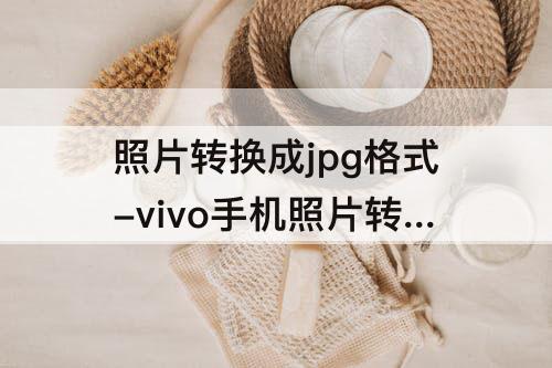 照片转换成jpg格式-vivo手机照片转换成jpg格式