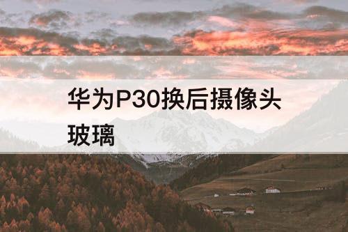 华为P30换后摄像头玻璃