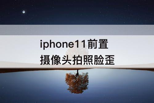 iphone11前置摄像头拍照脸歪