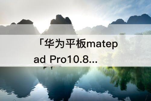 「华为平板matepad Pro10.8」(华为平板MatePad Pro10.8散热器放哪)