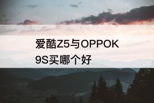 爱酷Z5与OPPOK9S买哪个好