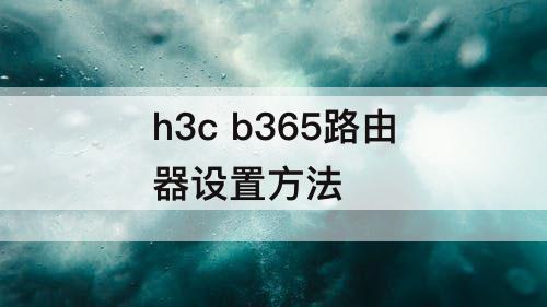 h3c b365路由器设置方法