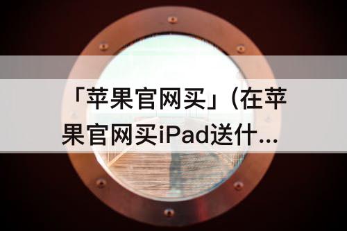 「苹果官网买」(在苹果官网买iPad送什么)