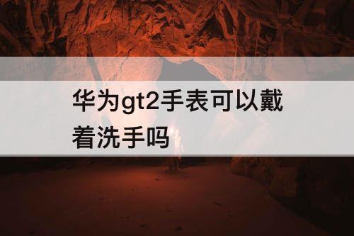 华为gt2手表可以戴着洗手吗