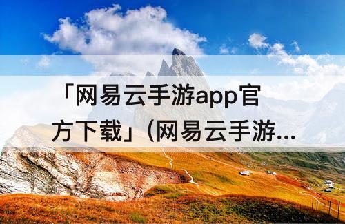 「网易云手游app官方下载」(网易云手游app官方下载苹果)