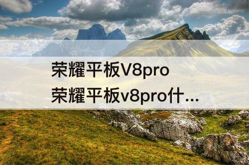 荣耀平板V8pro 荣耀平板v8pro什么时候上市的