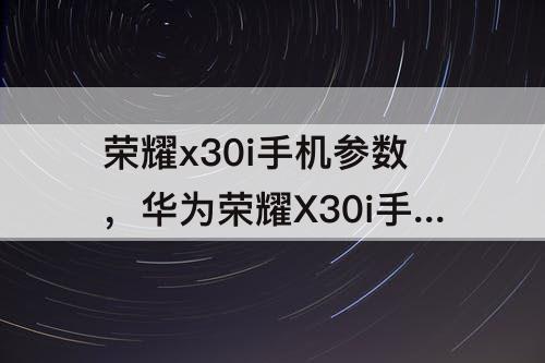 荣耀x30i手机参数，华为荣耀X30i手机参数配置