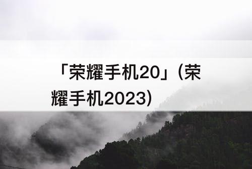 「荣耀手机20」(荣耀手机2023)