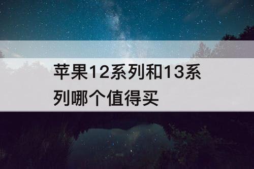 苹果12系列和13系列哪个值得买