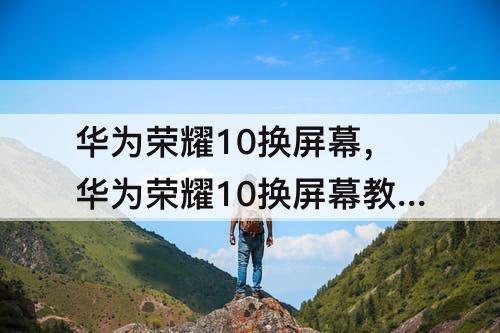 华为荣耀10换屏幕，华为荣耀10换屏幕教程视频