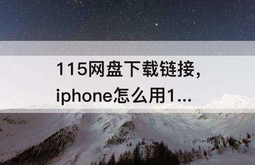 115网盘下载链接，iphone怎么用115网盘下载链接