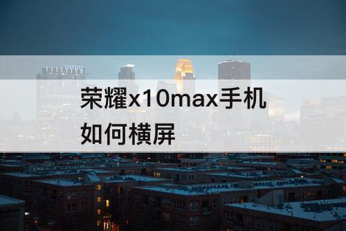 荣耀x10max手机如何横屏