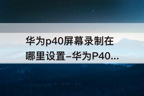 华为p40屏幕录制在哪里设置-华为P40屏幕录制在哪里设置开启