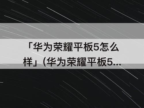 「华为荣耀平板5怎么样」(华为荣耀平板5怎么样?)