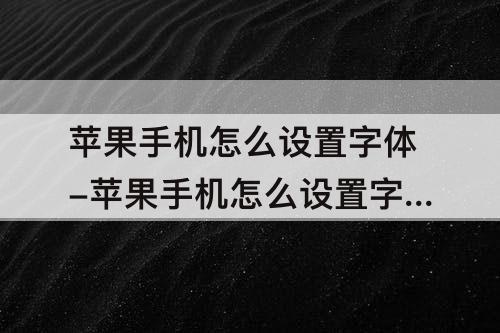 苹果手机怎么设置字体-苹果手机怎么设置字体样式