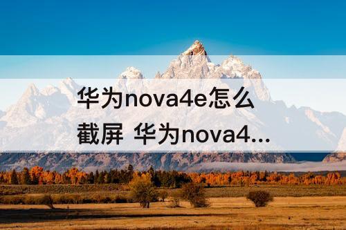 华为nova4e怎么截屏 华为nova4e怎么截屏幕长图