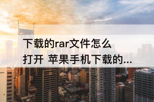 下载的rar文件怎么打开 苹果手机下载的rar文件怎么打开