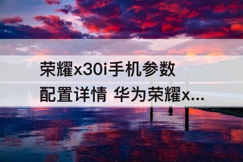 荣耀x30i手机参数配置详情 华为荣耀x30i手机参数配置详情