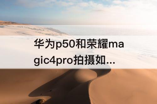 华为p50和荣耀magic4pro拍摄如选哪个