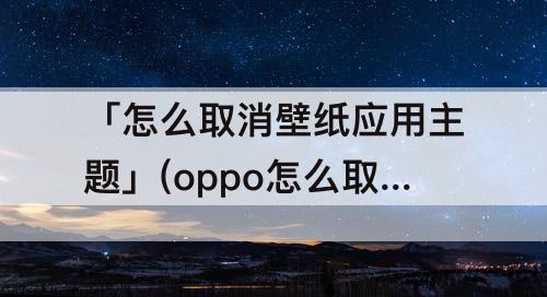 「怎么取消壁纸应用主题」(oppo怎么取消壁纸应用主题)