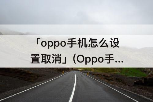 「oppo手机怎么设置取消」(Oppo手机怎么设置取消阻止来电)