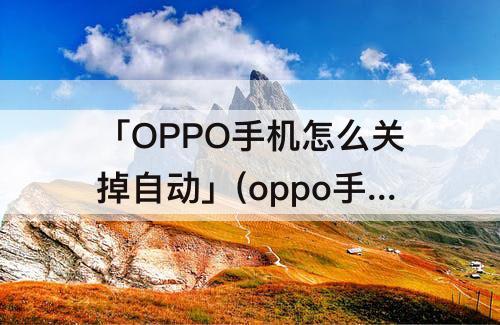 「OPPO手机怎么关掉自动」(oppo手机怎么关掉自动锁屏)