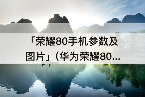 「荣耀80手机参数及图片」(华为荣耀80手机参数及图片)