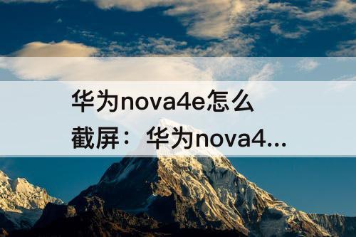 华为nova4e怎么截屏：华为nova4e怎么截屏半截