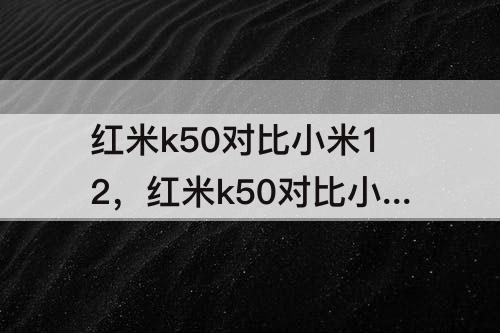 红米k50对比小米12，红米k50对比小米12x