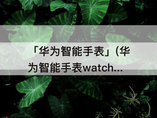 「华为智能手表」(华为智能手表watch gt3)