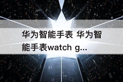 华为智能手表 华为智能手表watch gt3