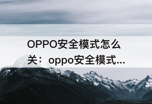 OPPO安全模式怎么关：oppo安全模式怎么关闭启动