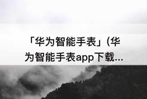 「华为智能手表」(华为智能手表app下载通用版)