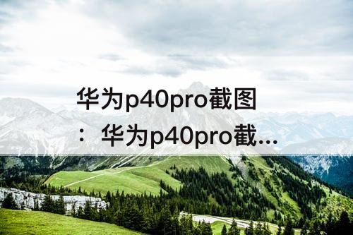 华为p40pro截图：华为p40pro截图怎么操作方法