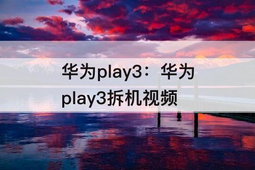 华为play3：华为play3拆机视频