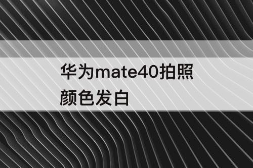 华为mate40拍照颜色发白