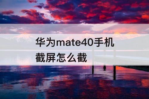 华为mate40手机截屏怎么截